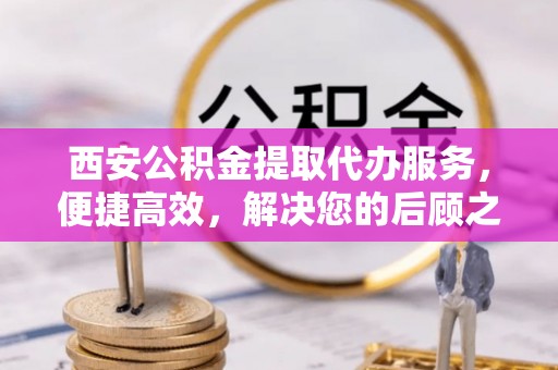 盘龙西安公积金提取代办服务，便捷高效，解决您的后顾之忧
