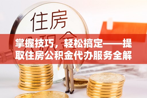 盘龙掌握技巧，轻松搞定——提取住房公积金代办服务全解析