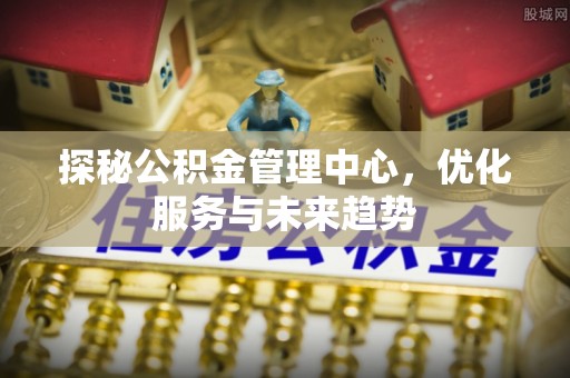 盘龙探秘公积金管理中心，优化服务与未来趋势