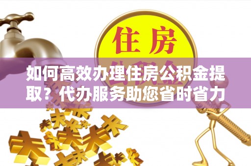 盘龙如何高效办理住房公积金提取？代办服务助您省时省力