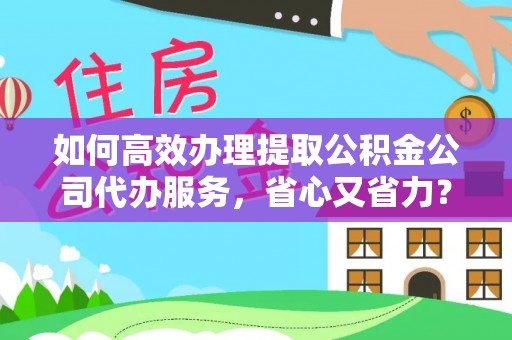 盘龙如何高效办理提取公积金公司代办服务，省心又省力？