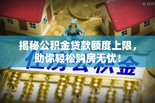 盘龙揭秘公积金贷款额度上限，助你轻松购房无忧！