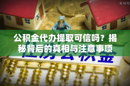 盘龙公积金代办提取可信吗？揭秘背后的真相与注意事项