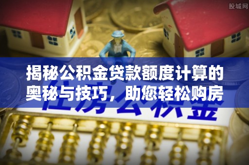 盘龙揭秘公积金贷款额度计算的奥秘与技巧，助您轻松购房