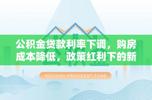 盘龙公积金贷款利率下调，购房成本降低，政策红利下的新机遇