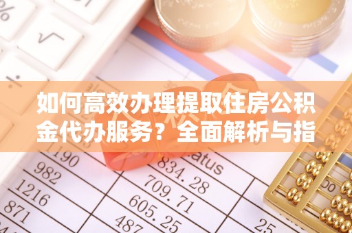 盘龙如何高效办理提取住房公积金代办服务？全面解析与指南