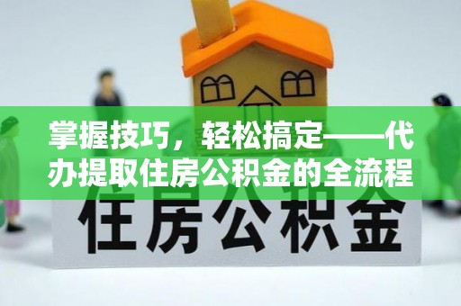 盘龙掌握技巧，轻松搞定——代办提取住房公积金的全流程解析