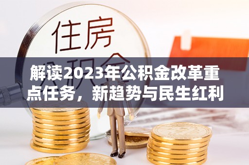 盘龙解读2023年公积金改革重点任务，新趋势与民生红利