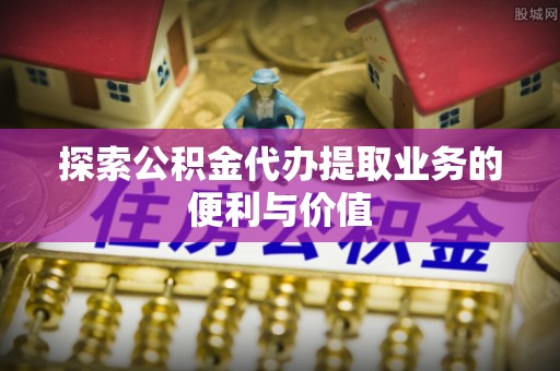 盘龙探索公积金代办提取业务的便利与价值