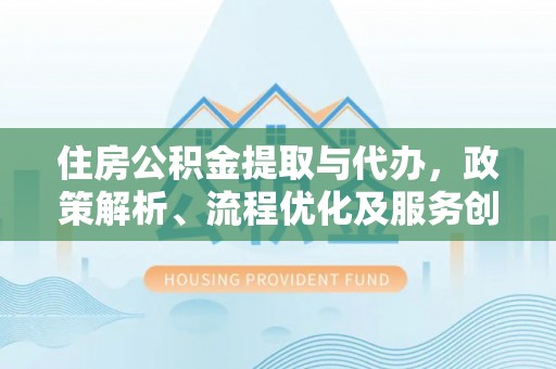 盘龙住房公积金提取与代办，政策解析、流程优化及服务创新