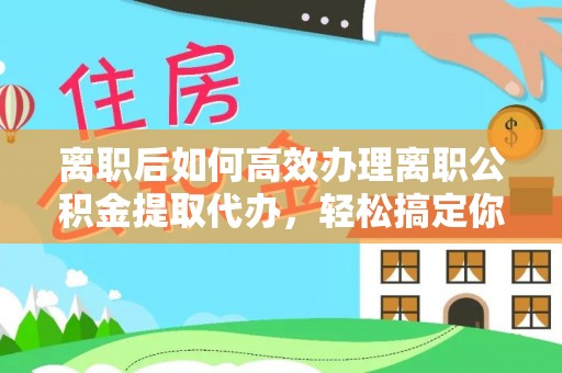 盘龙离职后如何高效办理离职公积金提取代办，轻松搞定你的公积金