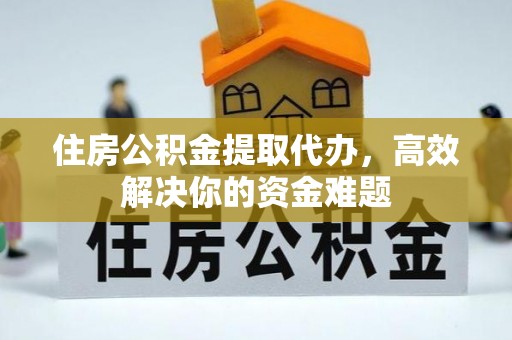 盘龙住房公积金提取代办，高效解决你的资金难题