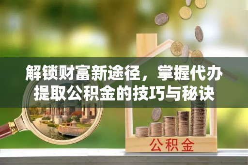 盘龙解锁财富新途径，掌握代办提取公积金的技巧与秘诀