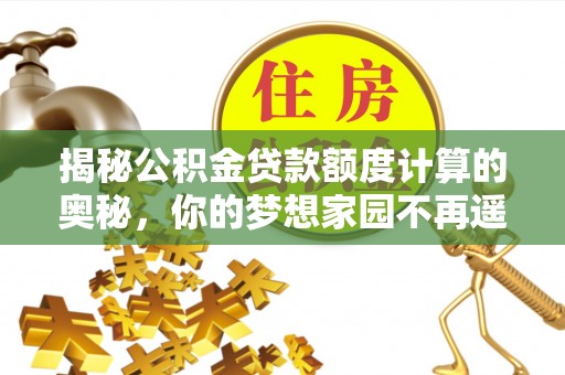 盘龙揭秘公积金贷款额度计算的奥秘，你的梦想家园不再遥不可及