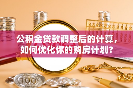 盘龙公积金贷款调整后的计算，如何优化你的购房计划？