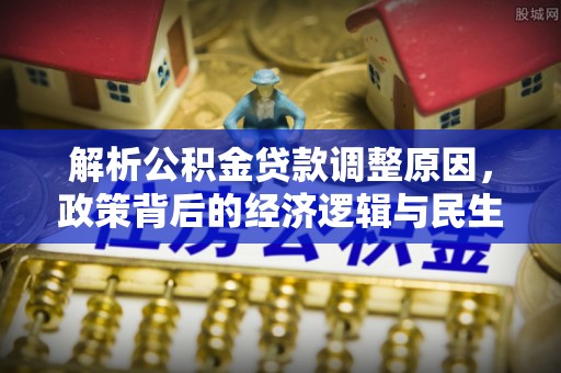盘龙解析公积金贷款调整原因，政策背后的经济逻辑与民生影响