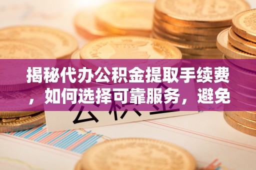 盘龙揭秘代办公积金提取手续费，如何选择可靠服务，避免隐形陷阱