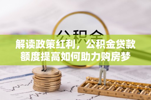 盘龙解读政策红利，公积金贷款额度提高如何助力购房梦