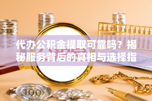 盘龙代办公积金提取可靠吗？揭秘服务背后的真相与选择指南