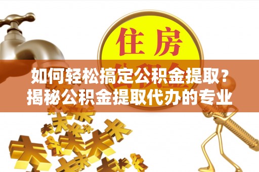 盘龙如何轻松搞定公积金提取？揭秘公积金提取代办的专业服务