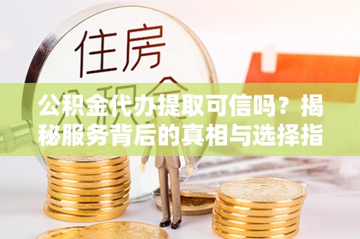 盘龙公积金代办提取可信吗？揭秘服务背后的真相与选择指南