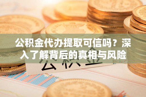 盘龙公积金代办提取可信吗？深入了解背后的真相与风险