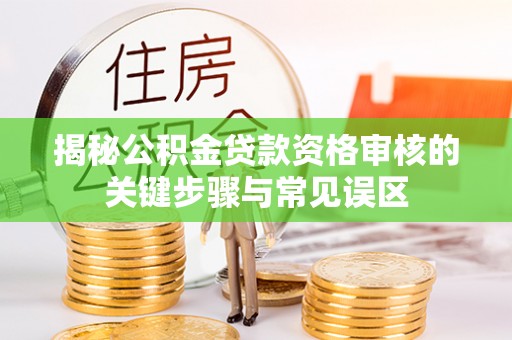 盘龙揭秘公积金贷款资格审核的关键步骤与常见误区