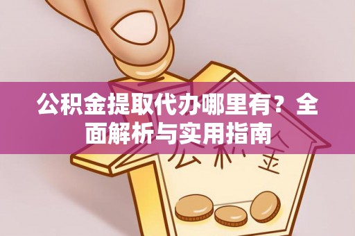 盘龙公积金提取代办哪里有？全面解析与实用指南