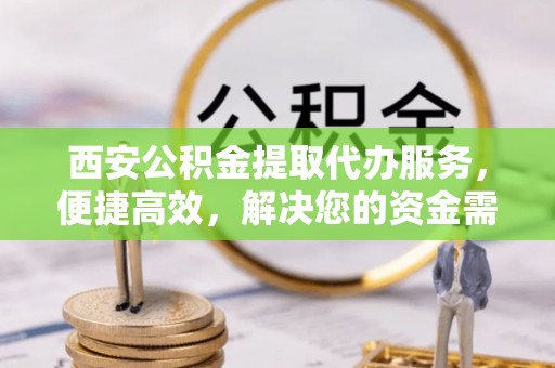 盘龙西安公积金提取代办服务，便捷高效，解决您的资金需求