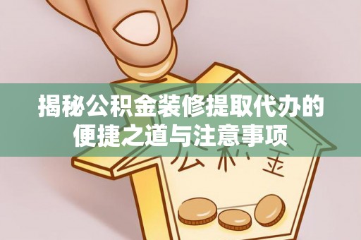 盘龙揭秘公积金装修提取代办的便捷之道与注意事项