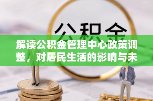 盘龙解读公积金管理中心政策调整，对居民生活的影响与未来展望
