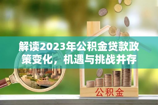 盘龙解读2023年公积金贷款政策变化，机遇与挑战并存