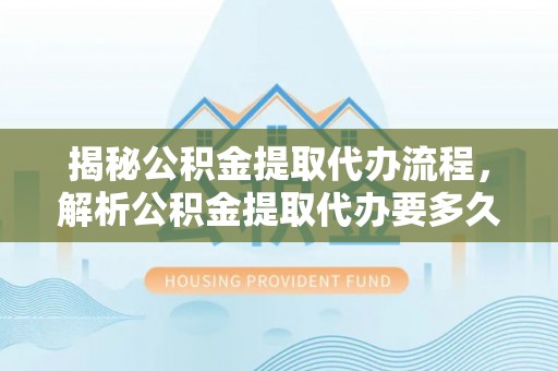 盘龙揭秘公积金提取代办流程，解析公积金提取代办要多久的真相