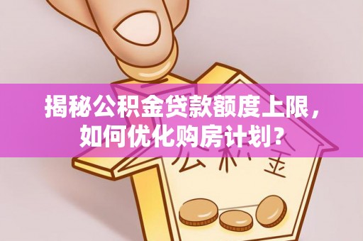 盘龙揭秘公积金贷款额度上限，如何优化购房计划？