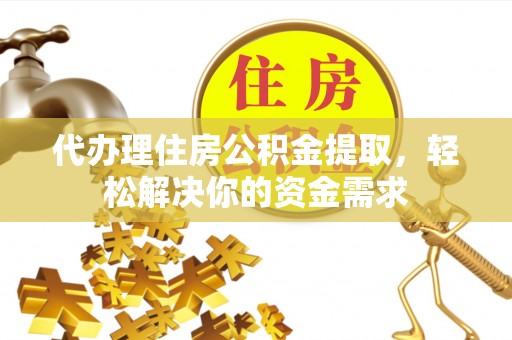 盘龙代办理住房公积金提取，轻松解决你的资金需求