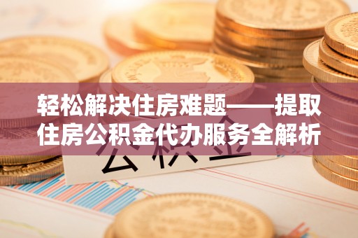盘龙轻松解决住房难题——提取住房公积金代办服务全解析