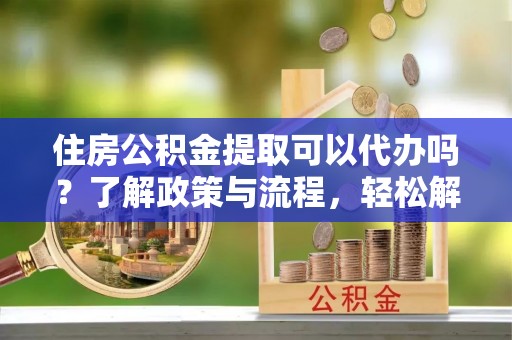 盘龙住房公积金提取可以代办吗？了解政策与流程，轻松解决你的疑问