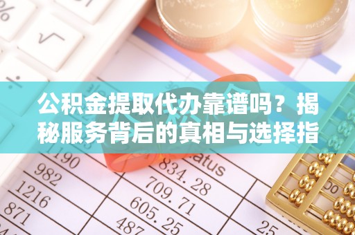 盘龙公积金提取代办靠谱吗？揭秘服务背后的真相与选择指南