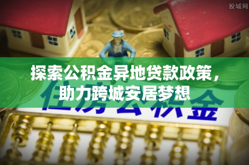 盘龙探索公积金异地贷款政策，助力跨城安居梦想