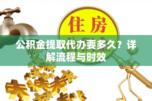 盘龙公积金提取代办要多久？详解流程与时效