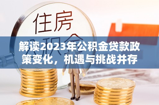 盘龙解读2023年公积金贷款政策变化，机遇与挑战并存