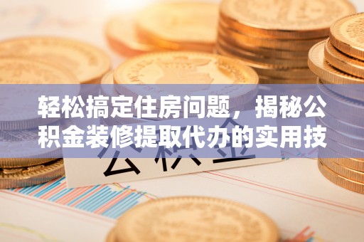 盘龙轻松搞定住房问题，揭秘公积金装修提取代办的实用技巧