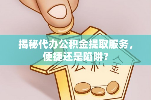 盘龙揭秘代办公积金提取服务，便捷还是陷阱？