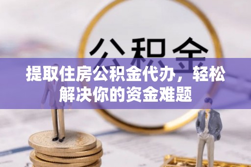 盘龙提取住房公积金代办，轻松解决你的资金难题