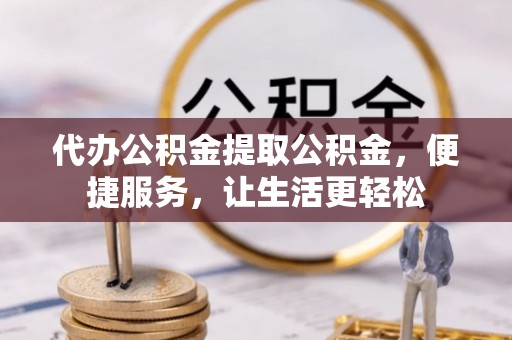 盘龙代办公积金提取公积金，便捷服务，让生活更轻松