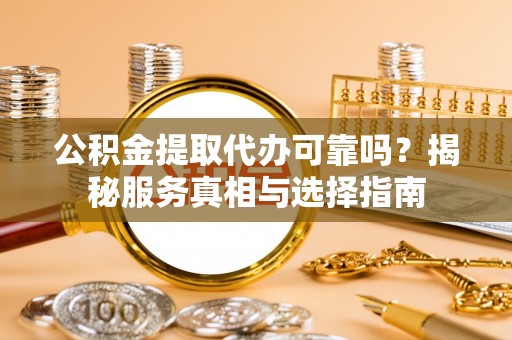 盘龙公积金提取代办可靠吗？揭秘服务真相与选择指南