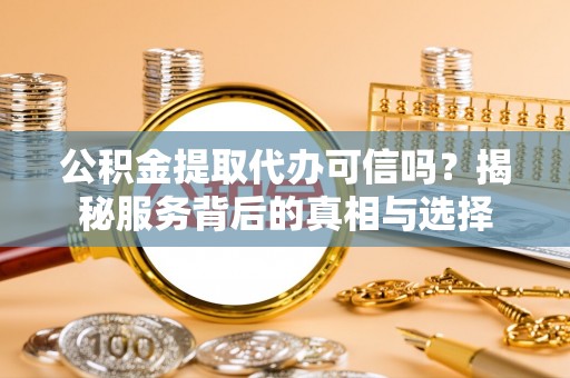 盘龙公积金提取代办可信吗？揭秘服务背后的真相与选择