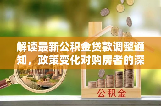 盘龙解读最新公积金贷款调整通知，政策变化对购房者的深远影响