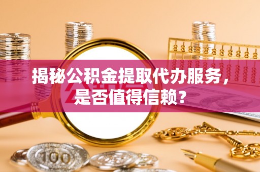 盘龙揭秘公积金提取代办服务，是否值得信赖？