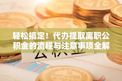 盘龙轻松搞定！代办提取离职公积金的流程与注意事项全解析